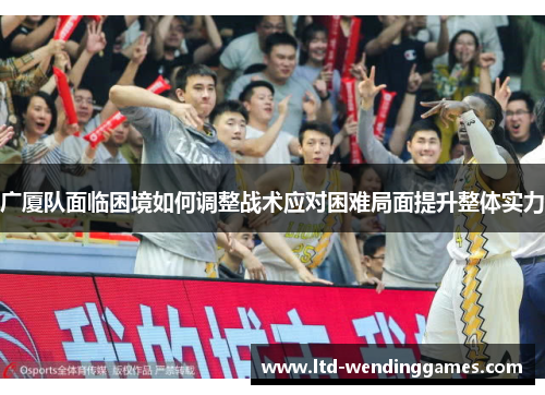 广厦队面临困境如何调整战术应对困难局面提升整体实力