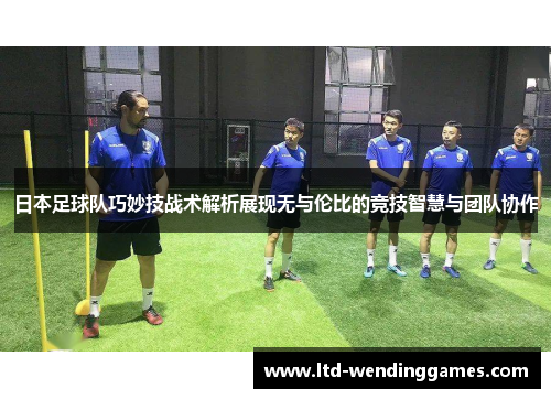 日本足球队巧妙技战术解析展现无与伦比的竞技智慧与团队协作