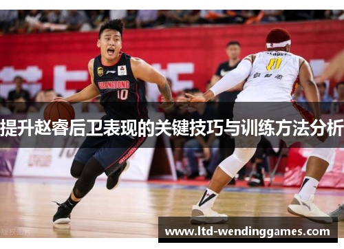 提升赵睿后卫表现的关键技巧与训练方法分析