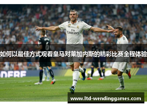 如何以最佳方式观看皇马对莱加内斯的精彩比赛全程体验