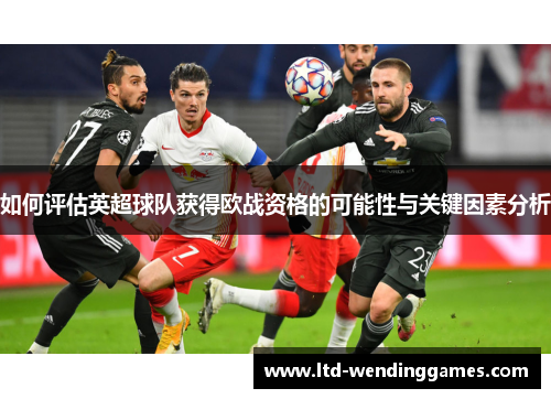 如何评估英超球队获得欧战资格的可能性与关键因素分析