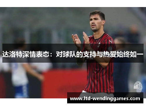 达洛特深情表态：对球队的支持与热爱始终如一