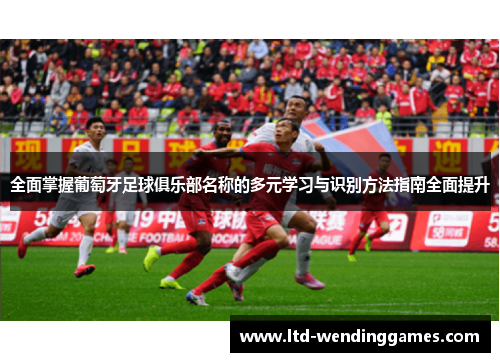 全面掌握葡萄牙足球俱乐部名称的多元学习与识别方法指南全面提升