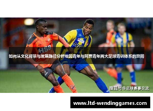 如何从文化背景与发展路径分析埃因青年与阿贾青年两大足球青训体系的异同