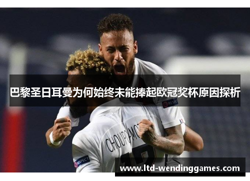 巴黎圣日耳曼为何始终未能捧起欧冠奖杯原因探析