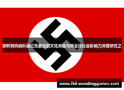 探析阿森纳队徽红色象征的文化底蕴与其全球社会影响力深度研究之 探析阿森纳队徽红色象征的文化底蕴与其全球社会影响力深度研究之