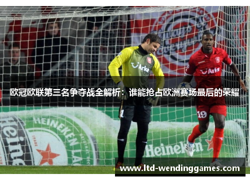 欧冠欧联第三名争夺战全解析：谁能抢占欧洲赛场最后的荣耀
