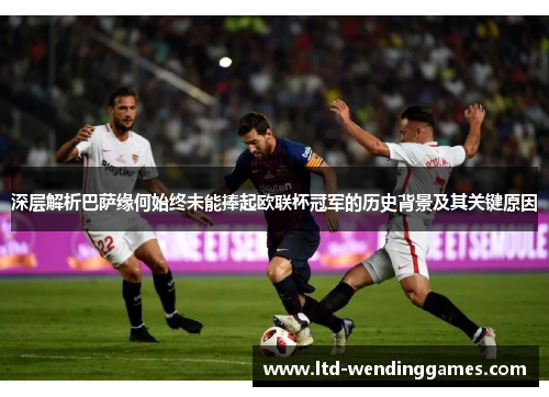 深层解析巴萨缘何始终未能捧起欧联杯冠军的历史背景及其关键原因