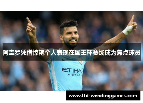阿圭罗凭借惊艳个人表现在国王杯赛场成为焦点球员