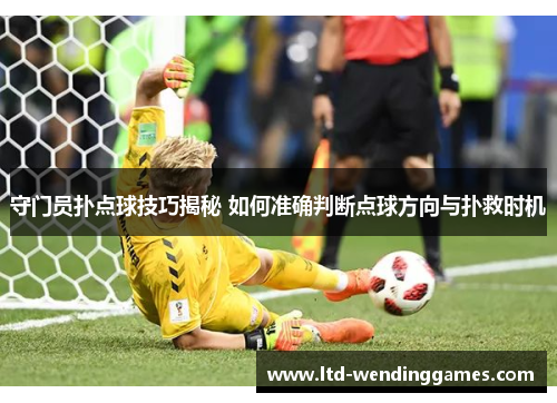 守门员扑点球技巧揭秘 如何准确判断点球方向与扑救时机