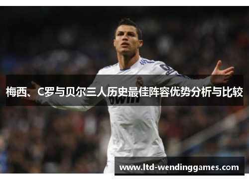 梅西、C罗与贝尔三人历史最佳阵容优势分析与比较