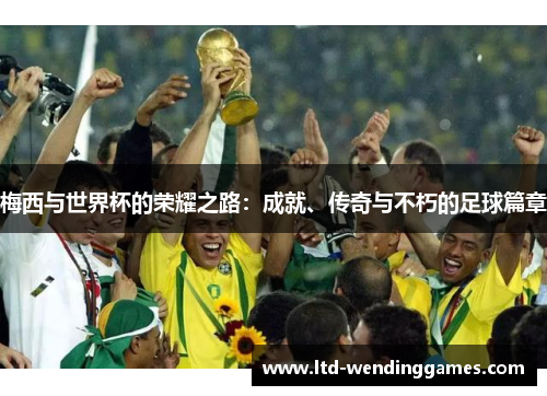 梅西与世界杯的荣耀之路：成就、传奇与不朽的足球篇章